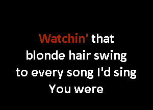 Watchin' that

blonde hair swing
to every song I'd sing
You were