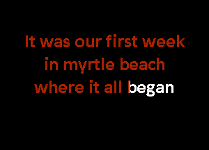 It was our first week
in myrtle beach

where it all began