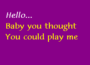 Hello...
Baby you thought

You could play me
