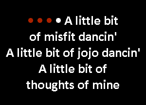 o O 0 0 A little bit
of misfit dancin'

A little bit of jojo dancin'
A little bit of
thoughts of mine