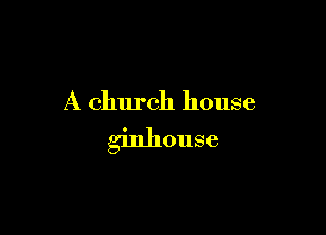 A church house

ginhouse