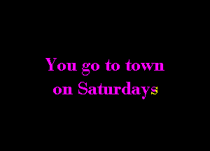 You go to town

on Saturdays