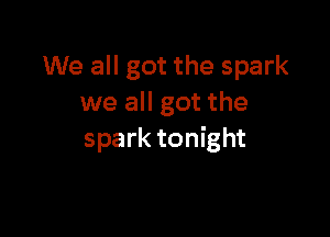 We all got the spark
we all got the

spark tonight