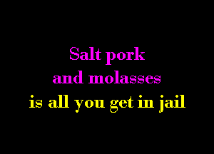 Salt pork

and molasses

is all you get in jail