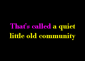 That's called a quiet
little old community