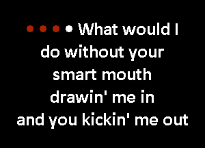 0 0 O 0 What would I
do without your

smart mouth
drawin' me in
and you kickin' me out