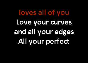 loves all of you
Love your curves

and all your edges
All your perfect