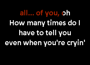 all... of you, oh
How many times do I

have to tell you
even when you're cryin'