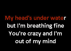 My head's under water

but I'm breathing fine
You're crazy and I'm
out of my mind