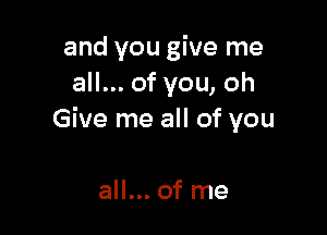 and you give me
all... of you, oh

Give me all of you

all... of me