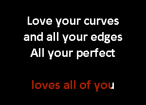 Love your curves
and all your edges
All your perfect

loves all of you