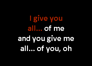 lgive you
all... of me

and you give me
all... of you, oh