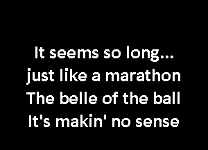 It seems so long...

just like a marathon
The belle of the ball
It's makin' no sense