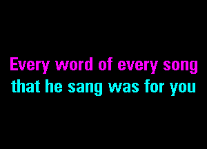 Every word of every song

that he sang was for you