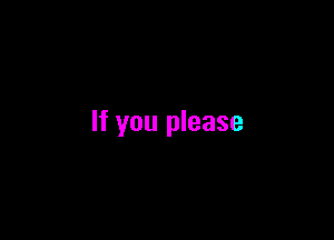 If you please