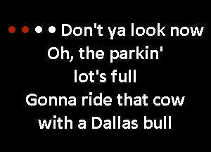 o o o 0 Don't ya look now
Oh, the parkin'

Iot's full
Gonna ride that cow
with a Dallas bull