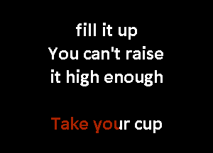 fill it up
You can't raise

it high enough

Take your cup