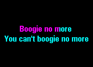 Boogie no more

You can't boogie no more