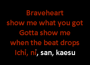 Braveheart
show me what you got

Gotta show me
when the beat drops
lchi, ni, san, kaesu