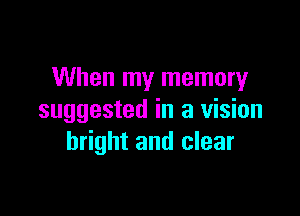 When my memory

suggested in a vision
bright and clear