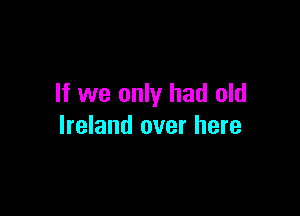 If we only had old

Ireland over here