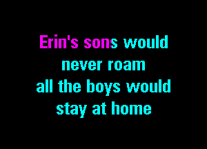 Erin's sons would
never roam

all the boys would
stay at home