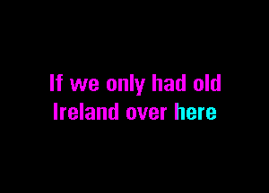 If we only had old

Ireland over here