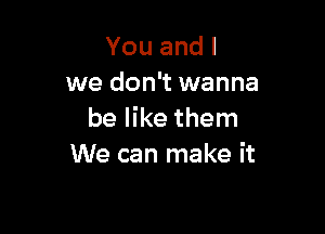 Youandl
we don't wanna

be like them
We can make it