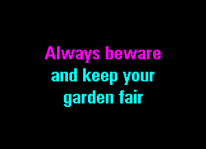 Always beware

and keep your
garden fair