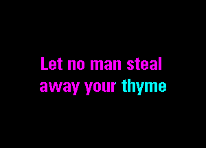 Let no man steal

away your thyme