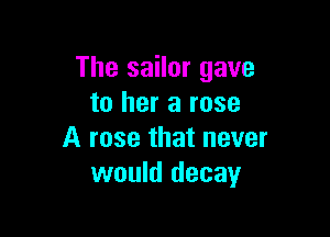 The sailor gave
to her a rose

A rose that never
would decay