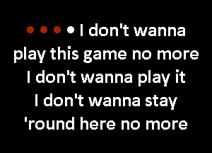 0 0 0 0 I don't wanna
play this game no more
I don't wanna play it
I don't wanna stay
'round here no more