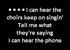 0 0 O 0 I can hear the
choirs keep on singin'

Tell me what
they're saying
I can hear the phone