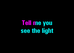 Tell me you

see the light