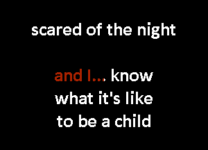 scared of the night

and I... know
what it's like
to be a child