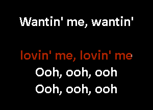 Wantin' me, wantin'

lovin' me, lovin' me
Ooh, ooh, ooh
Ooh, ooh, ooh