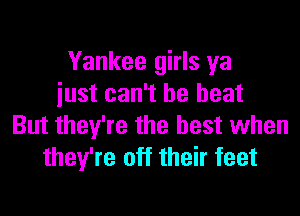 Yankee girls ya
just can't be beat

But they're the best when
they're off their feet