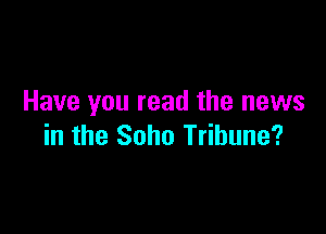 Have you read the news

in the Soho Tribune?