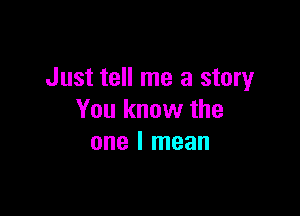 Just tell me a story

You know the
one I mean