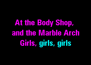 At the Body Shop,

and the Marble Arch
Girls, girls, girls