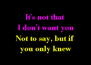 It's not that
I don't want you

Not to say, but if
you only knew