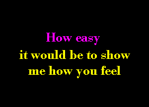 How easy

it would be to show
me how you feel