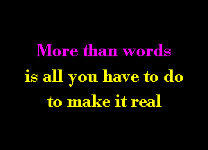 More than words

is all you have to do
to make it real