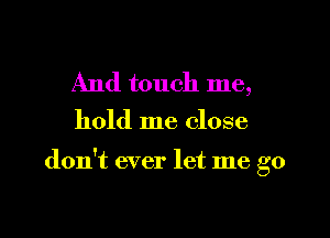 And touch me,
hold me close

don't ever let me go