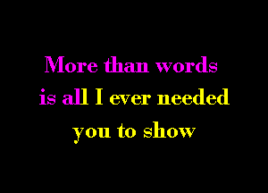 More than words

is all I ever needed

you to show