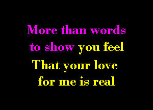More than words
to show you feel

That your love

for me is real

g