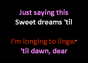 Just saying this
Sweet dreams 'til

I'm longing to linger
'til dawn, dear