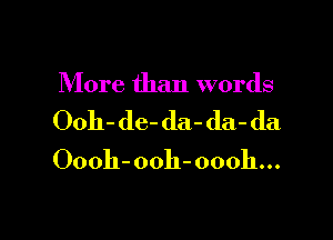 More than words

Ooh-de- da-da-da
Oooh-ooh-oooh...