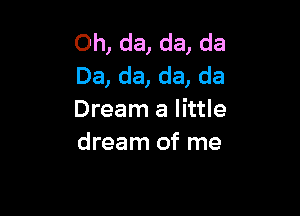 Oh, da, da, da
Da, da, da, da

Dream a little
dream of me