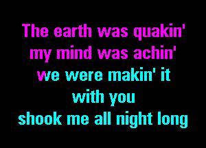 The earth was quakin'
my mind was achin'
we were makin' it
with you
shook me all night long